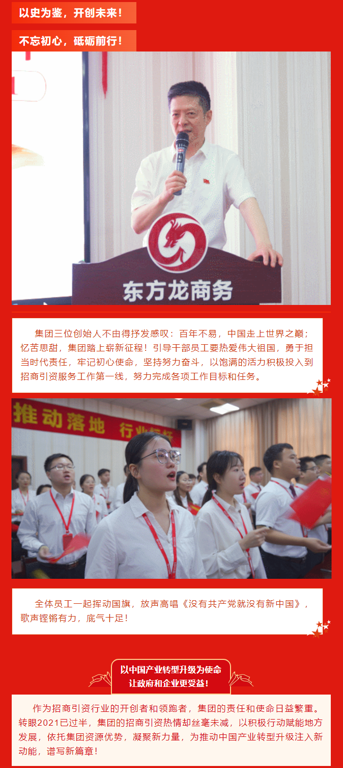 以史為鑒，開創未來！ 不忘初心，砥礪前行！集團三位創始人不由得抒發感嘆：百年不易，中國走上世界之巔；憶苦思甜，集團踏上嶄新征程！引導干部員工要熱愛偉大祖國，勇于擔當時代責任，牢記初心使命，堅持努力奮斗，以飽滿的活力積極投入到招商引資服務工作第一線，努力完成各項工作目標和任務。全體員工一起揮動國旗，放聲高唱《沒有共產黨就沒有新中國》，歌聲鏗鏘有力，底氣十足！ 以中國產業轉型升級為使命  讓政府和企業更受益！  作為招商引資行業的開創者和領跑者，集團的責任和使命日益繁重。轉眼2021已過半，集團的招商引資熱情卻絲毫未減，以積極行動賦能地方發展，依托集團資源優勢，凝聚新力量，為推動中國產業轉型升級注入新動能，譜寫新篇章！ 